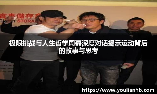极限挑战与人生哲学周磊深度对话揭示运动背后的故事与思考