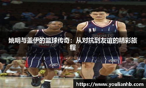姚明与盖伊的篮球传奇：从对抗到友谊的精彩旅程