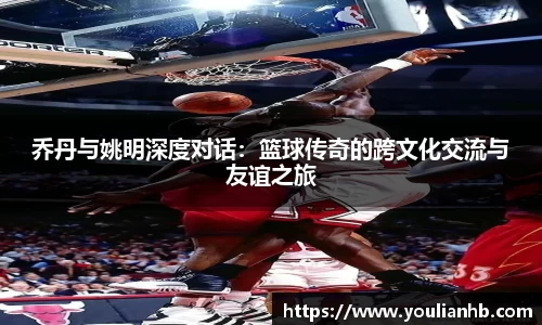 乔丹与姚明深度对话：篮球传奇的跨文化交流与友谊之旅