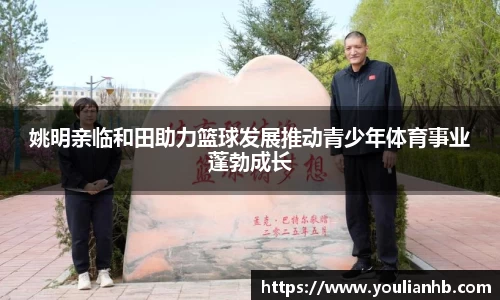 姚明亲临和田助力篮球发展推动青少年体育事业蓬勃成长