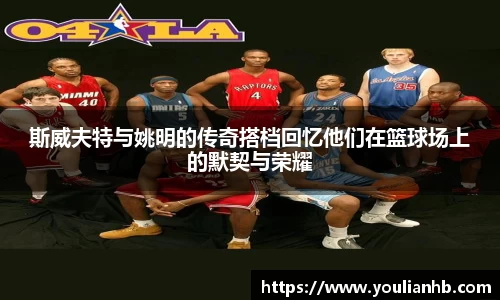 斯威夫特与姚明的传奇搭档回忆他们在篮球场上的默契与荣耀