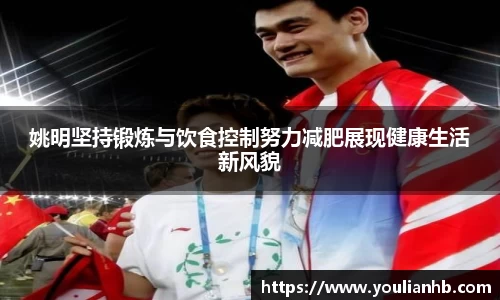 姚明坚持锻炼与饮食控制努力减肥展现健康生活新风貌