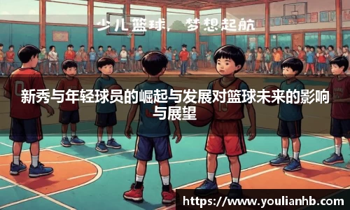 新秀与年轻球员的崛起与发展对篮球未来的影响与展望