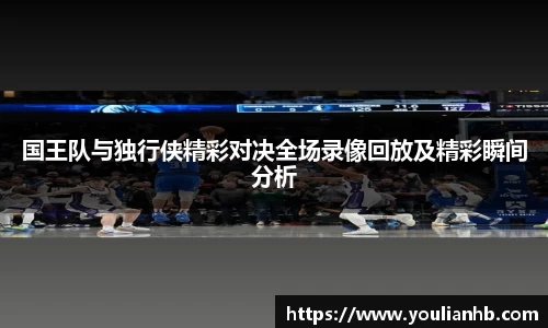 国王队与独行侠精彩对决全场录像回放及精彩瞬间分析