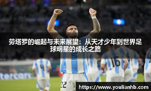 劳塔罗的崛起与未来展望：从天才少年到世界足球明星的成长之路