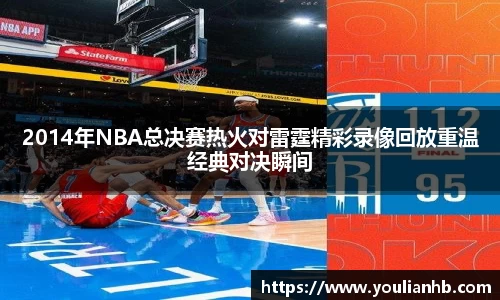2014年NBA总决赛热火对雷霆精彩录像回放重温经典对决瞬间