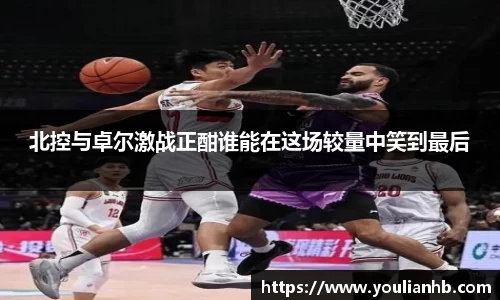 北控与卓尔激战正酣谁能在这场较量中笑到最后