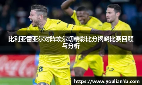 比利亚雷亚尔对阵埃尔切精彩比分揭晓比赛回顾与分析