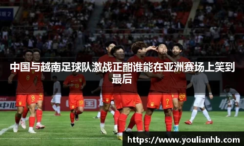 中国与越南足球队激战正酣谁能在亚洲赛场上笑到最后