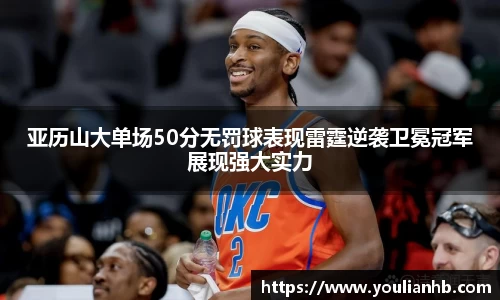 亚历山大单场50分无罚球表现雷霆逆袭卫冕冠军展现强大实力