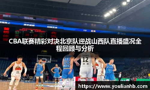 CBA联赛精彩对决北京队迎战山西队直播盛况全程回顾与分析
