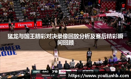 猛龙与国王精彩对决录像回放分析及赛后精彩瞬间回顾