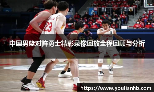 中国男篮对阵勇士精彩录像回放全程回顾与分析