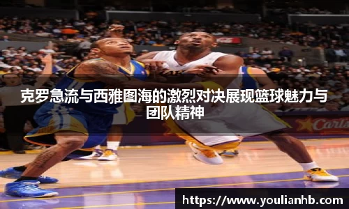 克罗急流与西雅图海的激烈对决展现篮球魅力与团队精神