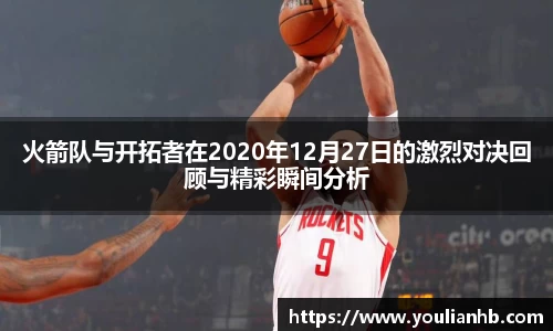 火箭队与开拓者在2020年12月27日的激烈对决回顾与精彩瞬间分析
