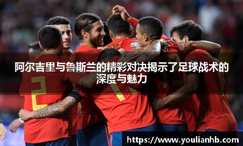 阿尔吉里与鲁斯兰的精彩对决揭示了足球战术的深度与魅力