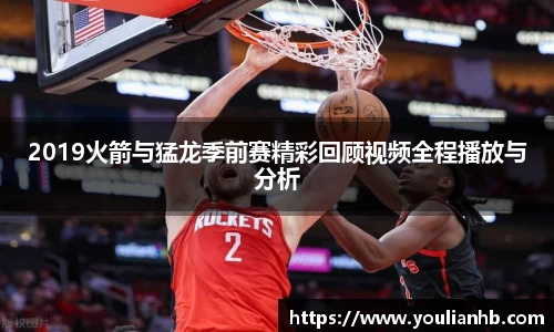 2019火箭与猛龙季前赛精彩回顾视频全程播放与分析