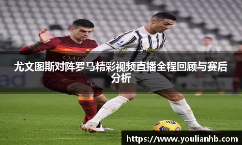 尤文图斯对阵罗马精彩视频直播全程回顾与赛后分析