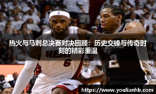 热火与马刺总决赛对决回顾：历史交锋与传奇时刻的精彩重温