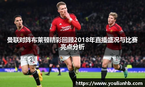 曼联对阵布莱顿精彩回顾2018年直播盛况与比赛亮点分析