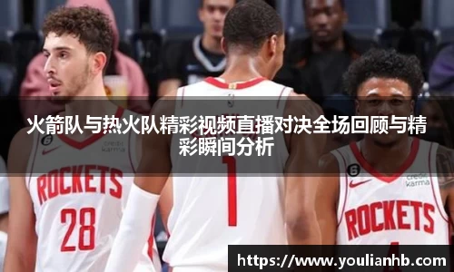 火箭队与热火队精彩视频直播对决全场回顾与精彩瞬间分析