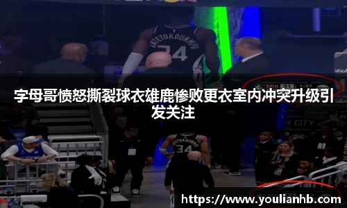 字母哥愤怒撕裂球衣雄鹿惨败更衣室内冲突升级引发关注