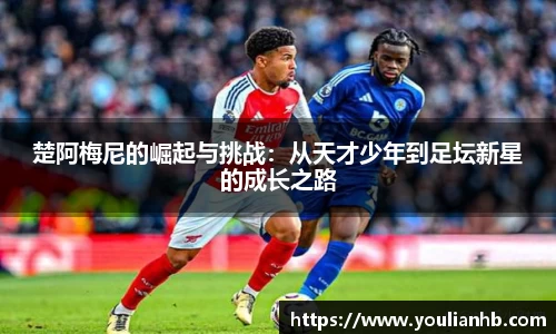 楚阿梅尼的崛起与挑战：从天才少年到足坛新星的成长之路