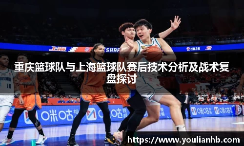 重庆篮球队与上海篮球队赛后技术分析及战术复盘探讨