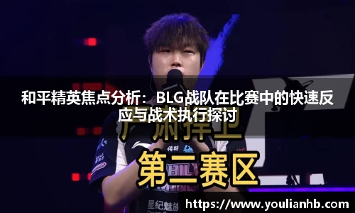 和平精英焦点分析：BLG战队在比赛中的快速反应与战术执行探讨