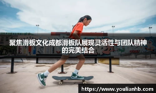 聚焦滑板文化成都滑板队展现灵活性与团队精神的完美结合