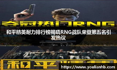 和平精英耐力排行榜揭晓RNG战队荣登第五名引发热议